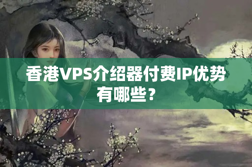 香港VPS介紹器付費(fèi)IP優(yōu)勢(shì)有哪些？