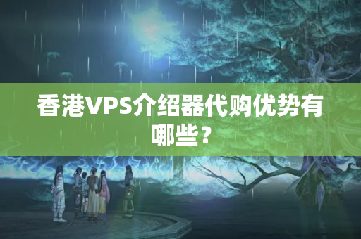 香港VPS介紹器代購(gòu)優(yōu)勢(shì)有哪些？