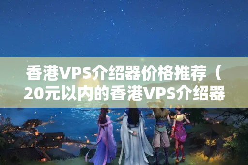 香港VPS介紹器價(jià)格推薦（20元以內(nèi)的香港VPS介紹器）