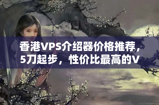 香港VPS介紹器價格推薦，5刀起步，性價比最高的VPS介紹器推薦