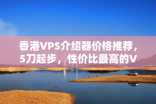 香港VPS介紹器價格推薦，5刀起步，性價比最高的VPS介紹器推薦