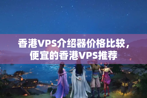 香港VPS介紹器價(jià)格比較，便宜的香港VPS推薦