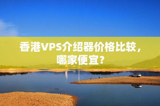 香港VPS介紹器價格比較，哪家便宜？