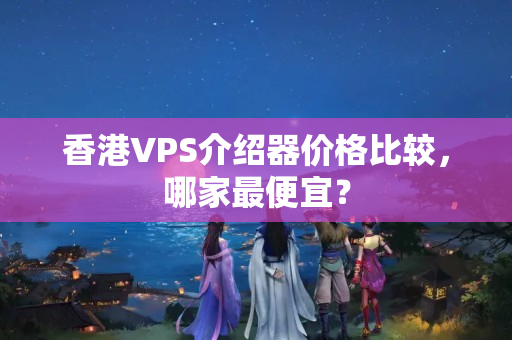 香港VPS介紹器價(jià)格比較，哪家最便宜？