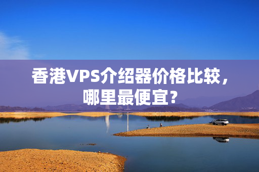 香港VPS介紹器價(jià)格比較，哪里最便宜？