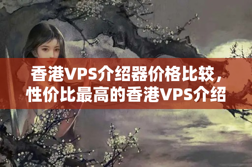 香港VPS介紹器價(jià)格比較，性價(jià)比最高的香港VPS介紹商