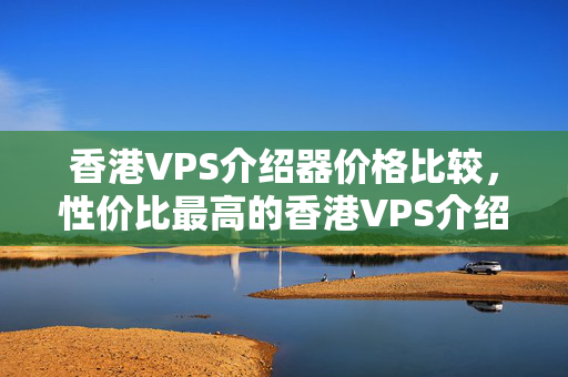 香港VPS介紹器價(jià)格比較，性價(jià)比最高的香港VPS介紹商