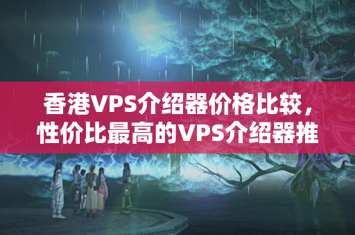 香港VPS介紹器價(jià)格比較，性價(jià)比最高的VPS介紹器推薦