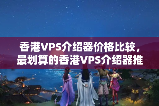 香港VPS介紹器價格比較，最劃算的香港VPS介紹器推薦