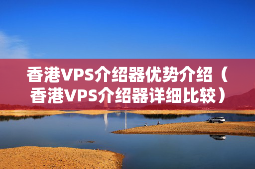 香港VPS介紹器優(yōu)勢(shì)介紹（香港VPS介紹器詳細(xì)比較）