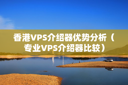 香港VPS介紹器優(yōu)勢分析（專業(yè)VPS介紹器比較）