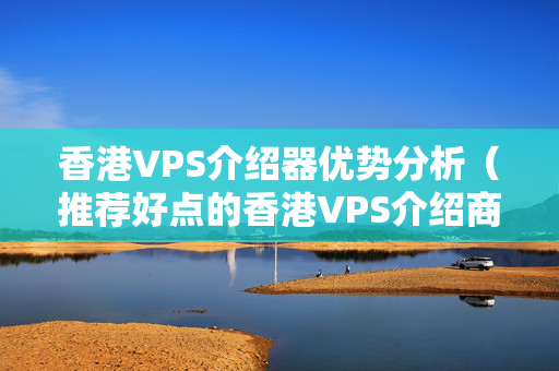 香港VPS介紹器優(yōu)勢分析（推薦好點的香港VPS介紹商）