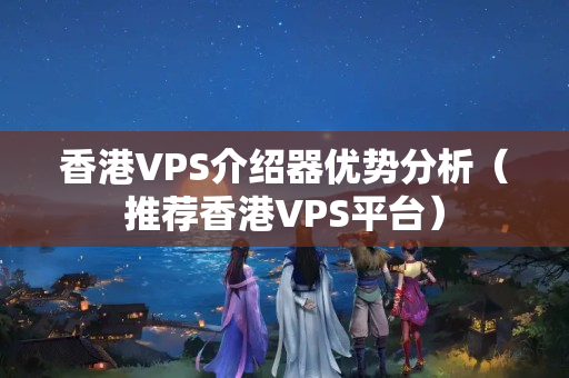 香港VPS介紹器優(yōu)勢(shì)分析（推薦香港VPS平臺(tái)）