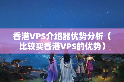 香港VPS介紹器優(yōu)勢分析（比較買香港VPS的優(yōu)勢）