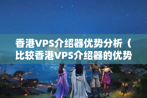 香港VPS介紹器優(yōu)勢分析（比較香港VPS介紹器的優(yōu)勢）