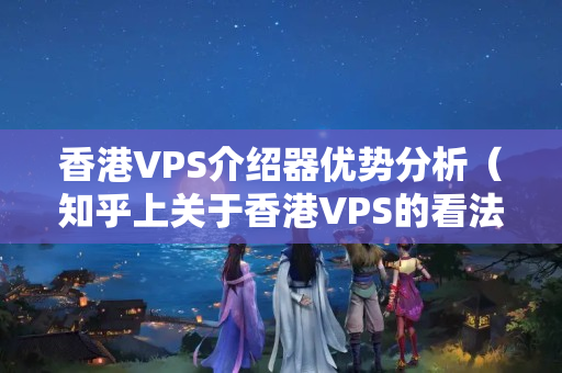 香港VPS介紹器優(yōu)勢(shì)分析（知乎上關(guān)于香港VPS的看法）