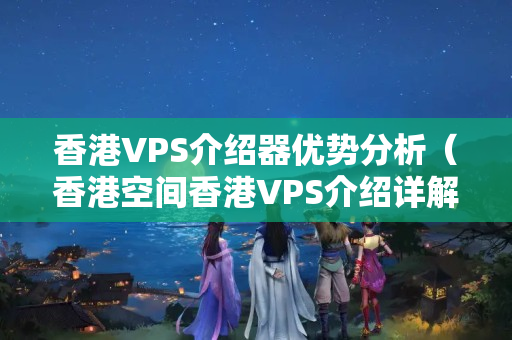 香港VPS介紹器優(yōu)勢分析（香港空間香港VPS介紹詳解）