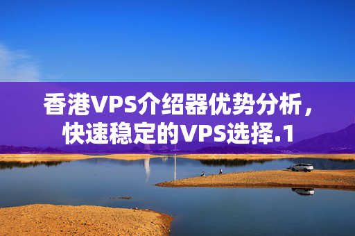 香港VPS介紹器優(yōu)勢分析，快速穩(wěn)定的VPS選擇