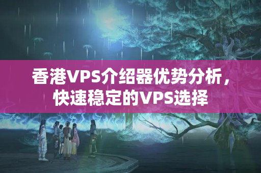 香港VPS介紹器優(yōu)勢分析，快速穩(wěn)定的VPS選擇