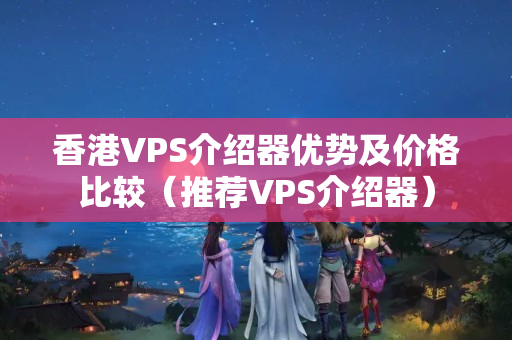 香港VPS介紹器優(yōu)勢及價格比較（推薦VPS介紹器）