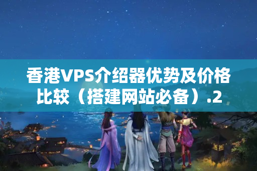 香港VPS介紹器優(yōu)勢及價格比較（搭建網(wǎng)站必備）