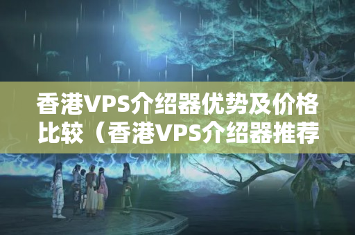 香港VPS介紹器優(yōu)勢及價格比較（香港VPS介紹器推薦）