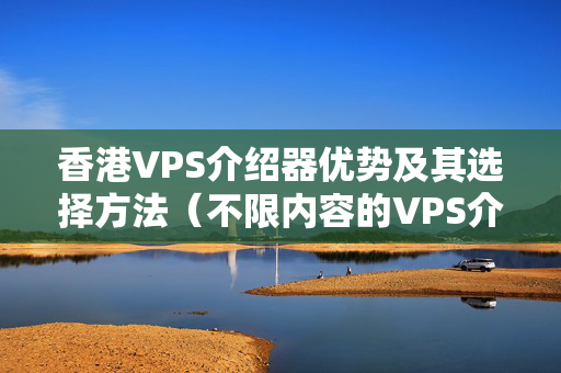 香港VPS介紹器優(yōu)勢及其選擇方法（不限內(nèi)容的VPS介紹器推薦）