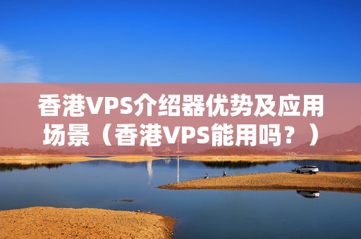 香港VPS介紹器優(yōu)勢及應(yīng)用場景（香港VPS能用嗎？）