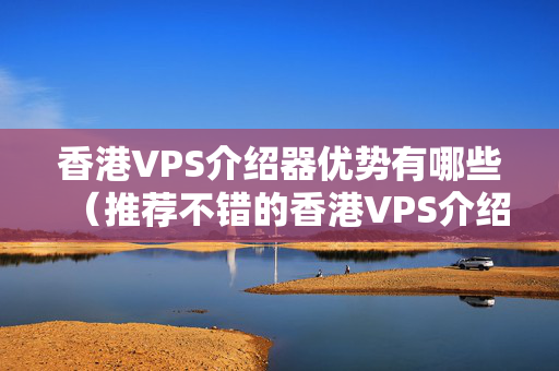 香港VPS介紹器優(yōu)勢有哪些（推薦不錯的香港VPS介紹商）