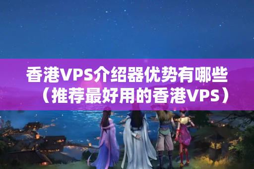 香港VPS介紹器優(yōu)勢有哪些（推薦最好用的香港VPS）