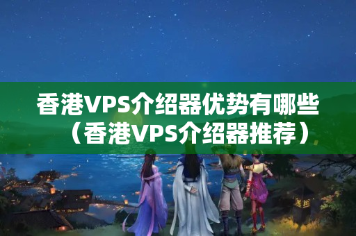 香港VPS介紹器優(yōu)勢(shì)有哪些（香港VPS介紹器推薦）