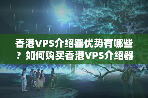 香港VPS介紹器優(yōu)勢有哪些？如何購買香港VPS介紹器？