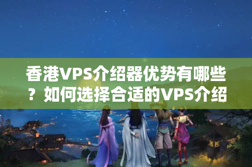 香港VPS介紹器優(yōu)勢有哪些？如何選擇合適的VPS介紹商？