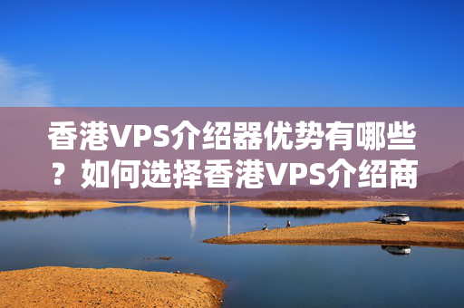 香港VPS介紹器優(yōu)勢(shì)有哪些？如何選擇香港VPS介紹商？