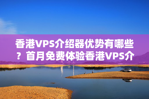 香港VPS介紹器優(yōu)勢有哪些？首月免費體驗香港VPS介紹