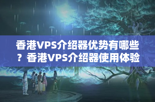 香港VPS介紹器優(yōu)勢有哪些？香港VPS介紹器使用體驗如何？