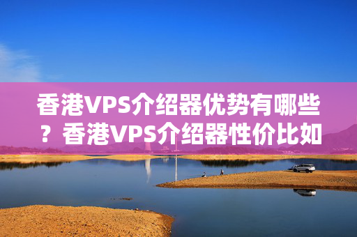 香港VPS介紹器優(yōu)勢(shì)有哪些？香港VPS介紹器性價(jià)比如何？