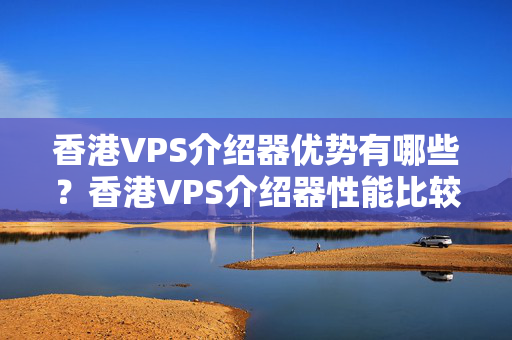 香港VPS介紹器優(yōu)勢有哪些？香港VPS介紹器性能比較？