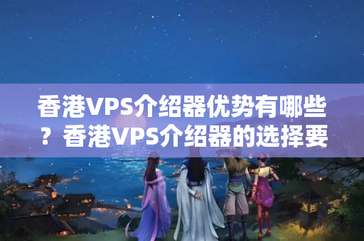 香港VPS介紹器優(yōu)勢有哪些？香港VPS介紹器的選擇要點