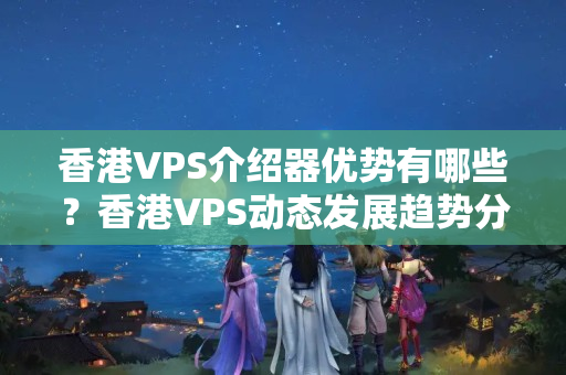 香港VPS介紹器優(yōu)勢有哪些？香港VPS動(dòng)態(tài)發(fā)展趨勢分析