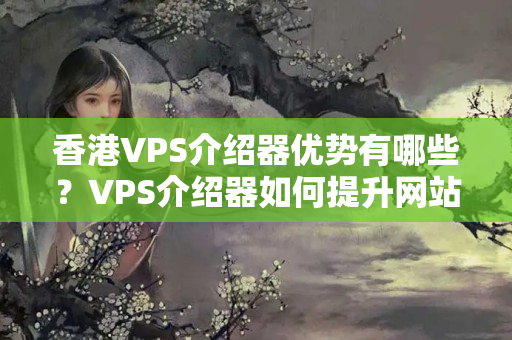 香港VPS介紹器優(yōu)勢有哪些？VPS介紹器如何提升網(wǎng)站性能？