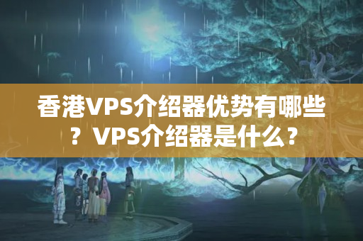 香港VPS介紹器優(yōu)勢有哪些？VPS介紹器是什么？