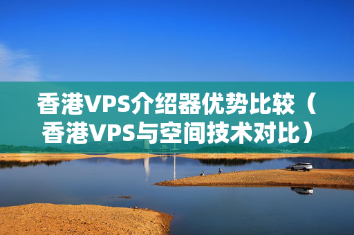 香港VPS介紹器優(yōu)勢比較（香港VPS與空間技術(shù)對(duì)比）