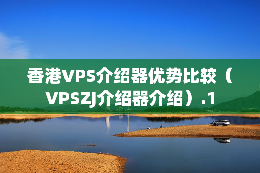 香港VPS介紹器優(yōu)勢比較（VPSZJ介紹器介紹）