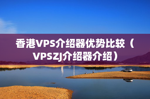 香港VPS介紹器優(yōu)勢比較（VPSZJ介紹器介紹）