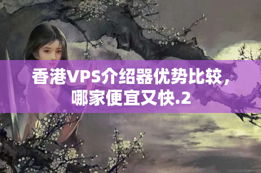 香港VPS介紹器優(yōu)勢(shì)比較，哪家便宜又快