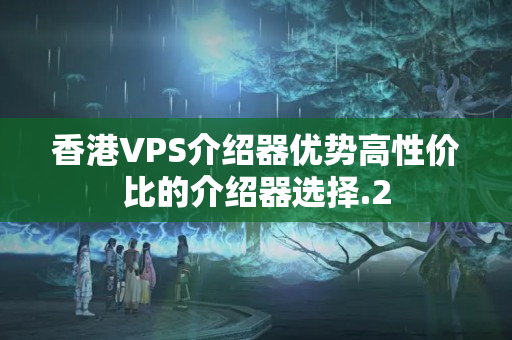 香港VPS介紹器優(yōu)勢高性價比的介紹器選擇