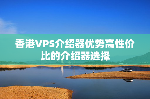 香港VPS介紹器優(yōu)勢高性價比的介紹器選擇