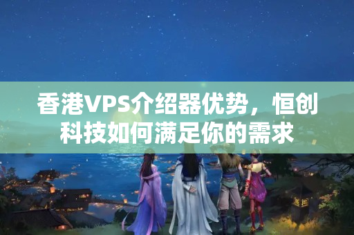 香港VPS介紹器優(yōu)勢，恒創(chuàng)科技如何滿足你的需求