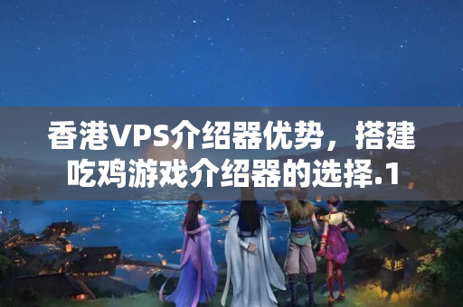 香港VPS介紹器優(yōu)勢，搭建吃雞游戲介紹器的選擇